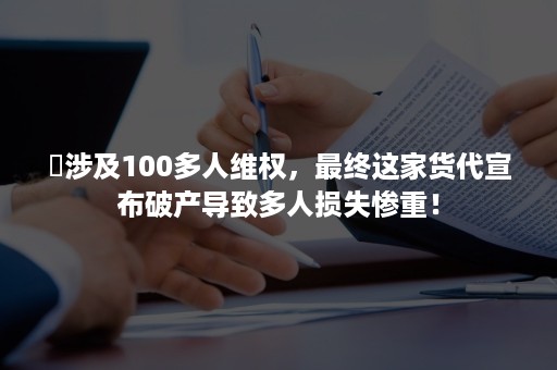 ​涉及100多人维权，最终这家货代宣布破产导致多人损失惨重！