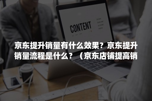 京东提升销量有什么效果？京东提升销量流程是什么？（京东店铺提高销量的方法）