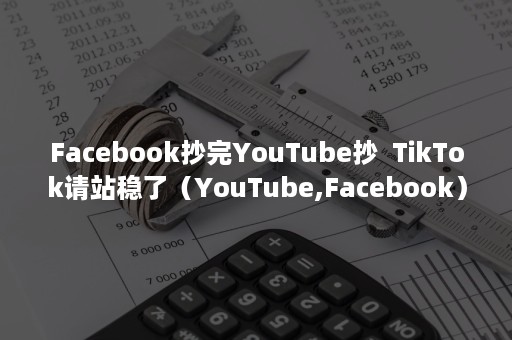 Facebook抄完YouTube抄  TikTok请站稳了（YouTube,Facebook）