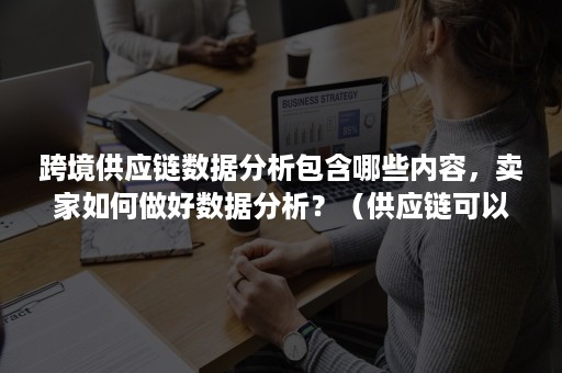 跨境供应链数据分析包含哪些内容，卖家如何做好数据分析？（供应链可以做哪些数据分析）