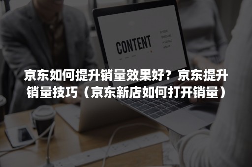 京东如何提升销量效果好？京东提升销量技巧（京东新店如何打开销量）