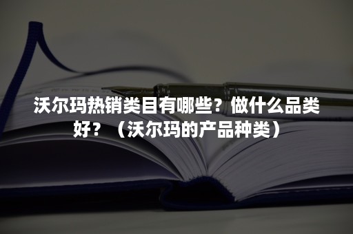 沃尔玛热销类目有哪些？做什么品类好？（沃尔玛的产品种类）