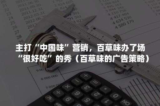 主打“中国味”营销，百草味办了场“很好吃”的秀（百草味的广告策略）