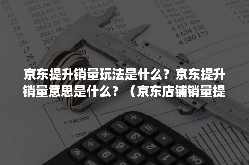 京东提升销量玩法是什么？京东提升销量意思是什么？（京东店铺销量提升）