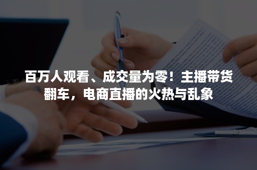 百万人观看、成交量为零！主播带货翻车，电商直播的火热与乱象