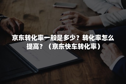 京东转化率一般是多少？转化率怎么提高？（京东快车转化率）