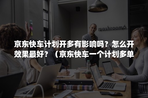 京东快车计划开多有影响吗？怎么开效果最好？（京东快车一个计划多单元好,还是多计划）