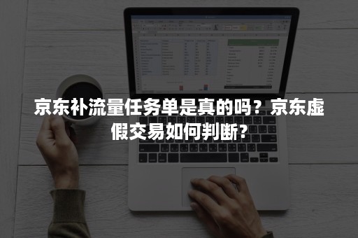 京东补流量任务单是真的吗？京东虚假交易如何判断？