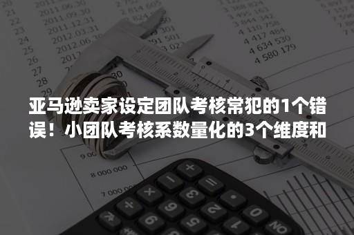 亚马逊卖家设定团队考核常犯的1个错误！小团队考核系数量化的3个维度和4个指标方向！