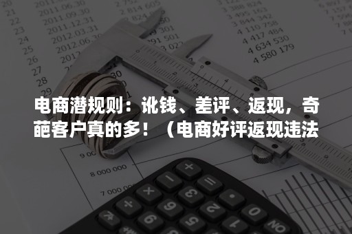 电商潜规则：讹钱、差评、返现，奇葩客户真的多！（电商好评返现违法吗）