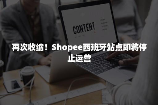 再次收缩！Shopee西班牙站点即将停止运营