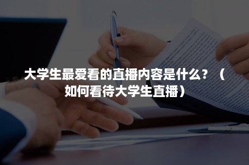 大学生最爱看的直播内容是什么？（如何看待大学生直播）