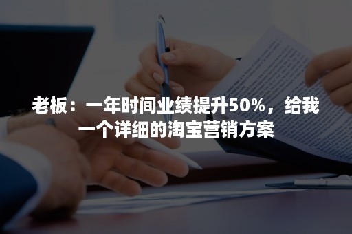 老板：一年时间业绩提升50%，给我一个详细的淘宝营销方案