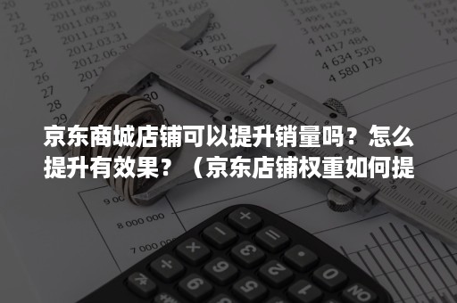 京东商城店铺可以提升销量吗？怎么提升有效果？（京东店铺权重如何提高）