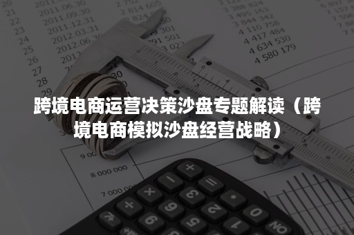 跨境电商运营决策沙盘专题解读（跨境电商模拟沙盘经营战略）