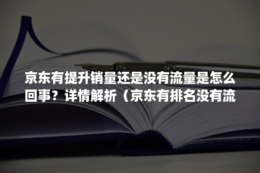 京东有提升销量还是没有流量是怎么回事？详情解析（京东有排名没有流量怎么办）