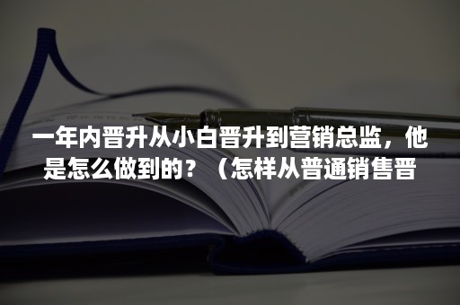 一年内晋升从小白晋升到营销总监，他是怎么做到的？（怎样从普通销售晋升的管理层）