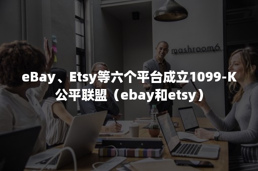 eBay、Etsy等六个平台成立1099-K公平联盟（ebay和etsy）