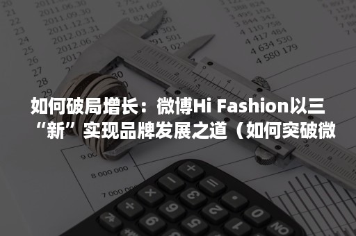 如何破局增长：微博Hi Fashion以三“新”实现品牌发展之道（如何突破微博半年可见）