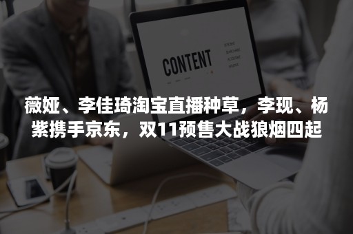 薇娅、李佳琦淘宝直播种草，李现、杨紫携手京东，双11预售大战狼烟四起！