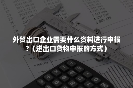 外贸出口企业需要什么资料进行申报?（进出口货物申报的方式）