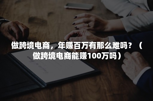 做跨境电商，年赚百万有那么难吗？（做跨境电商能赚100万吗）