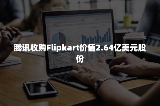 腾讯收购Flipkart价值2.64亿美元股份