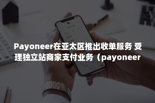 Payoneer在亚太区推出收单服务 受理独立站商家支付业务（payoneer支持哪些平台?）