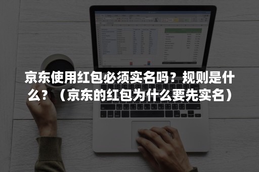 京东使用红包必须实名吗？规则是什么？（京东的红包为什么要先实名）