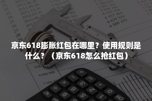 京东618膨胀红包在哪里？使用规则是什么？（京东618怎么抢红包）