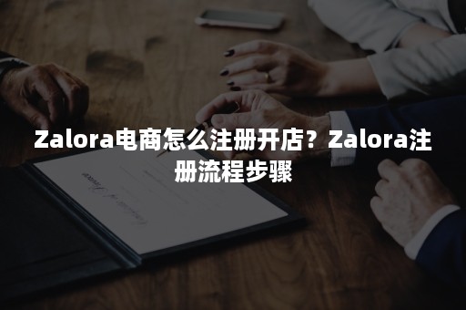 Zalora电商怎么注册开店？Zalora注册流程步骤