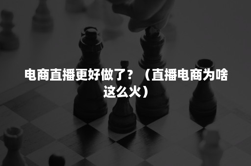 电商直播更好做了?(直播电商为啥这么火) 电商直播更好做了?(直播电商为啥这么火)