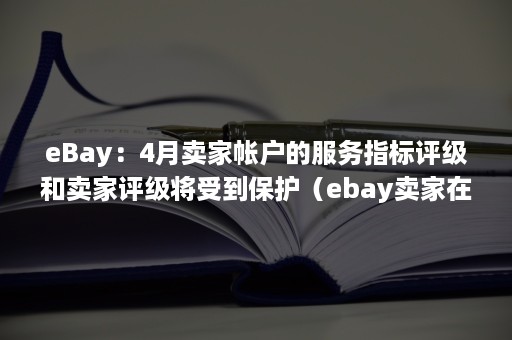 eBay：4月卖家帐户的服务指标评级和卖家评级将受到保护（ebay卖家在收到个评价指数后可提出）