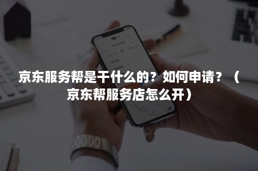 京东服务帮是干什么的？如何申请？（京东帮服务店怎么开）