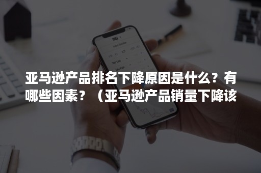 亚马逊产品排名下降原因是什么？有哪些因素？（亚马逊产品销量下降该如何分析）