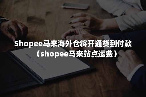 Shopee马来海外仓将开通货到付款（shopee马来站点运费）