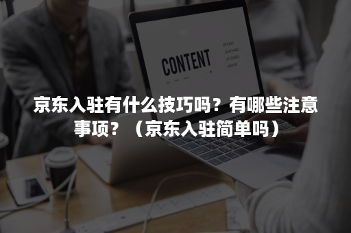 京东入驻有什么技巧吗？有哪些注意事项？（京东入驻简单吗）