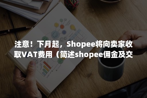 注意！下月起，Shopee将向卖家收取VAT费用（简述shopee佣金及交易手续费）