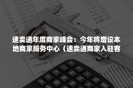 速卖通年度商家峰会：今年将增设本地商家服务中心（速卖通商家入驻客服电话）