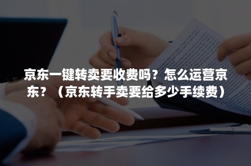 京东一键转卖要收费吗？怎么运营京东？（京东转手卖要给多少手续费）