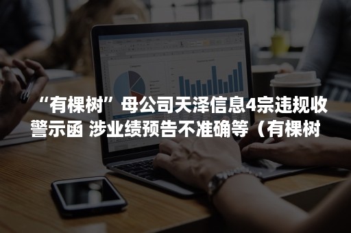 “有棵树”母公司天泽信息4宗违规收警示函 涉业绩预告不准确等（有棵树天泽信息最新消息）