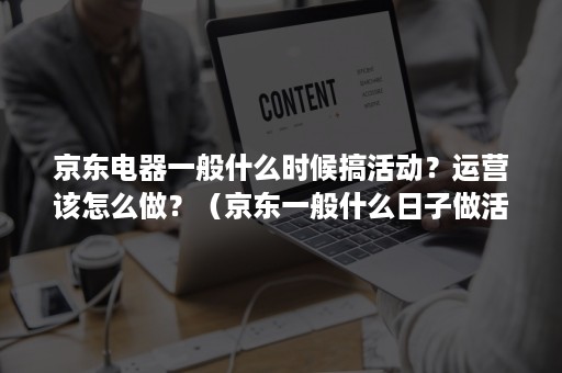 京东电器一般什么时候搞活动？运营该怎么做？（京东一般什么日子做活动）