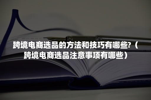 跨境电商选品的方法和技巧有哪些?（跨境电商选品注意事项有哪些）