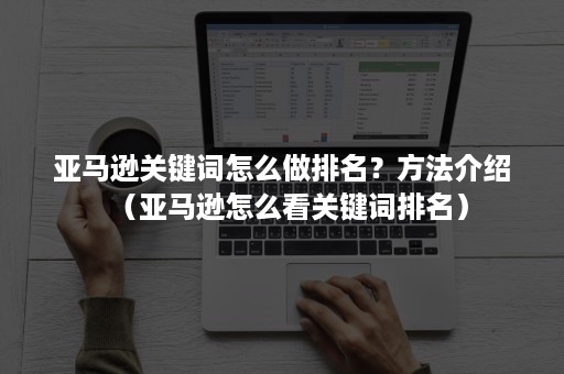 亚马逊关键词怎么做排名？方法介绍（亚马逊怎么看关键词排名）