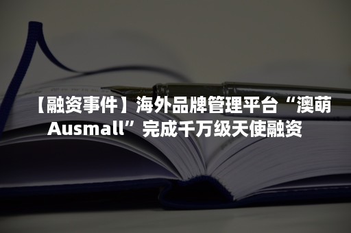 【融资事件】海外品牌管理平台“澳萌Ausmall”完成千万级天使融资