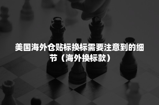 美国海外仓贴标换标需要注意到的细节(海外换标款) 美国海外仓贴标换标需要注意到的细节(海外换标款)