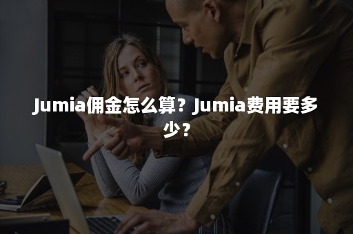 Jumia佣金怎么算？Jumia费用要多少？