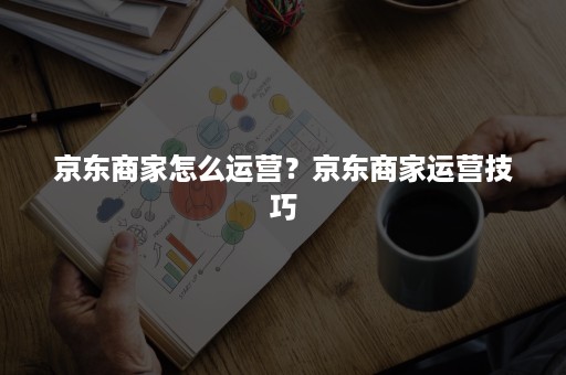 京东商家怎么运营？京东商家运营技巧