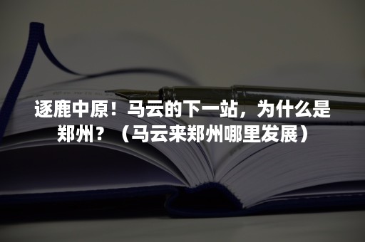 逐鹿中原！马云的下一站，为什么是郑州？（马云来郑州哪里发展）