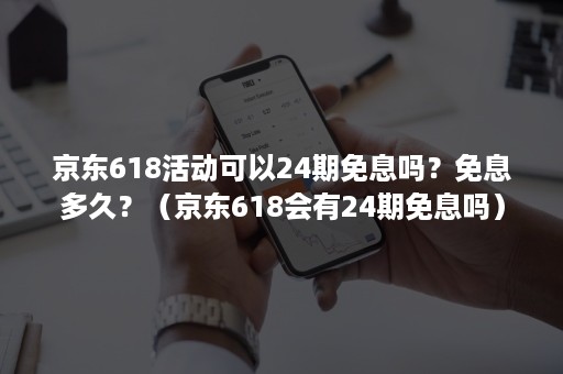 京东618活动可以24期免息吗？免息多久？（京东618会有24期免息吗）